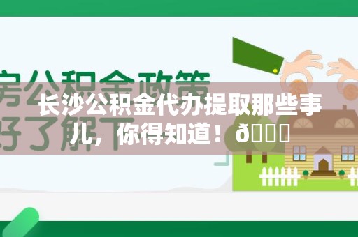 延平长沙公积金代办提取那些事儿，你得知道！😎