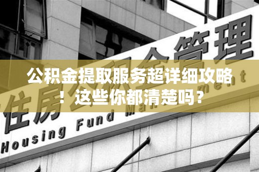 延平公积金提取服务超详细攻略！这些你都清楚吗？