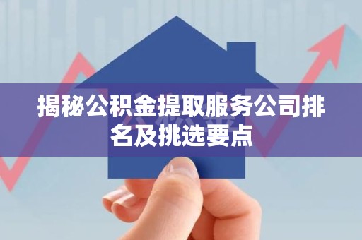 延平揭秘公积金提取服务公司排名及挑选要点 延平揭秘公积金提取服务公司排名及挑选要点