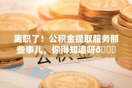 延平离职了！公积金提取服务那些事儿，你得知道呀😉