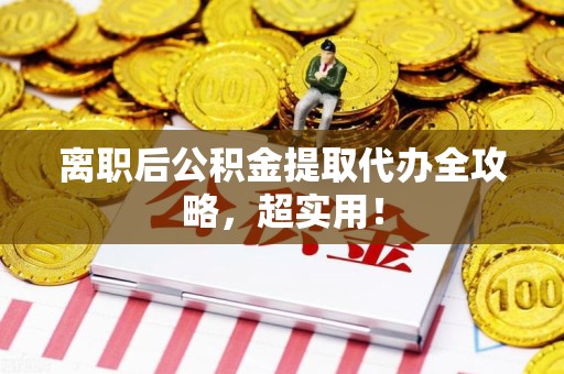 延平离职后公积金提取代办全攻略,超实用! 延平离职后公积金提取代办全攻略,超实用!