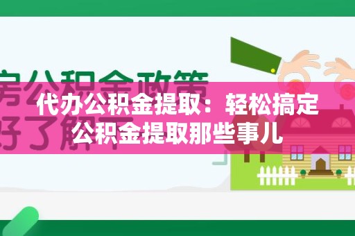 延平代办公积金提取：轻松搞定公积金提取那些事儿