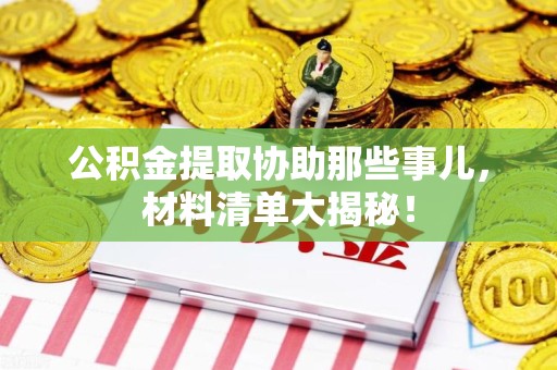 延平公积金提取协助那些事儿，材料清单大揭秘！