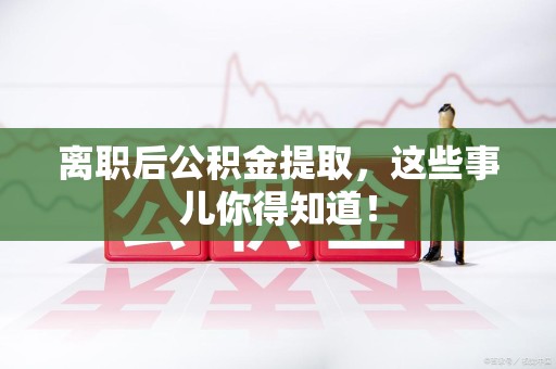 延平离职后公积金提取，这些事儿你得知道！