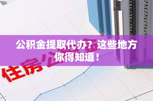 延平公积金提取代办？这些地方你得知道！