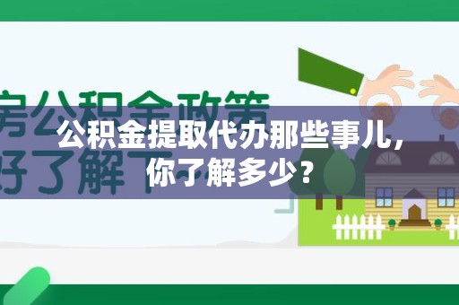 延平公积金提取代办那些事儿，你了解多少？