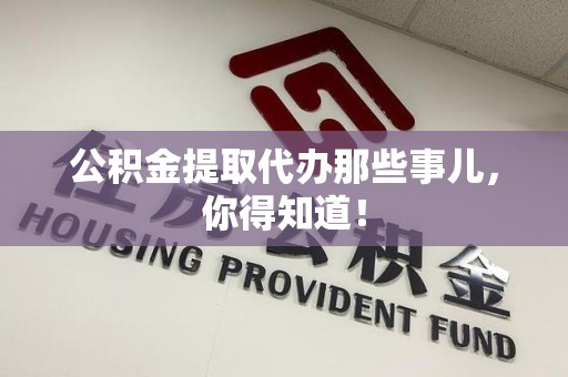 延平公积金提取代办那些事儿，你得知道！