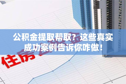 延平公积金提取帮取？这些真实成功案例告诉你咋做！