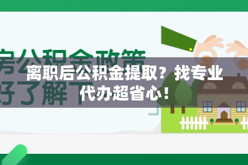 延平离职后公积金提取？找专业代办超省心！