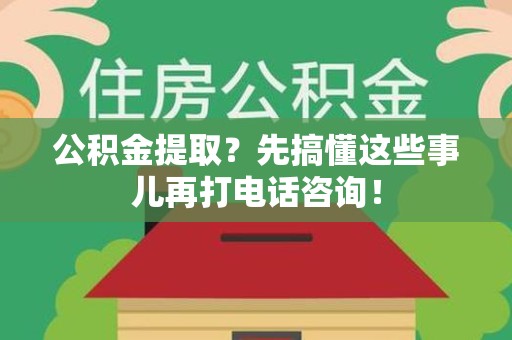 延平公积金提取？先搞懂这些事儿再打电话咨询！
