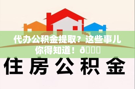 延平代办公积金提取?这些事儿你得知道!😎 延平代办公积金提取?这些事儿你得知道!😎